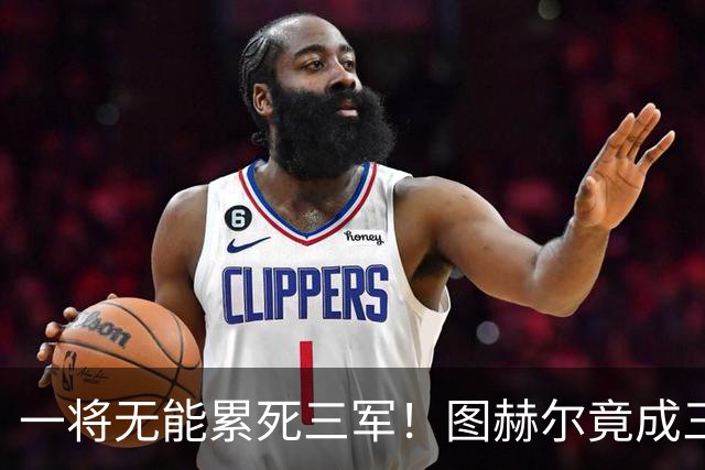 一将无能累死三军！图赫尔竟成三狮大短板 赢球纯侥幸