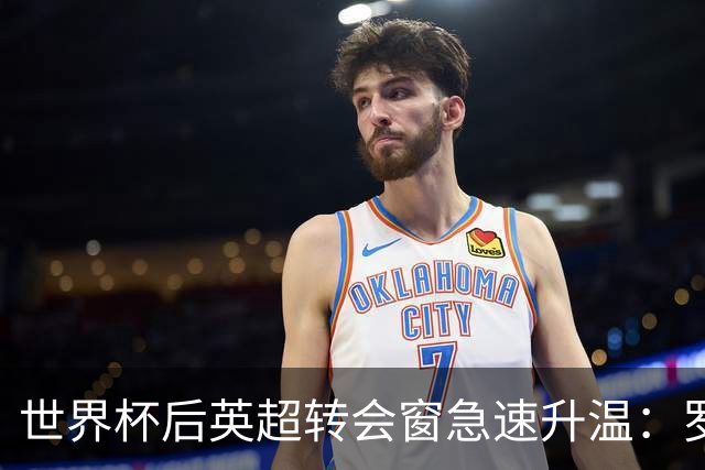 世界杯后英超转会窗急速升温：罗杰斯加盟切尔西在即，热刺大换血