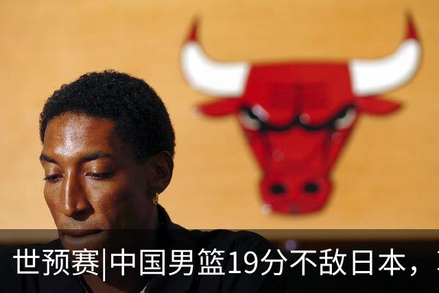 世预赛|中国男篮19分不敌日本，郭士强细说败因主动揽责