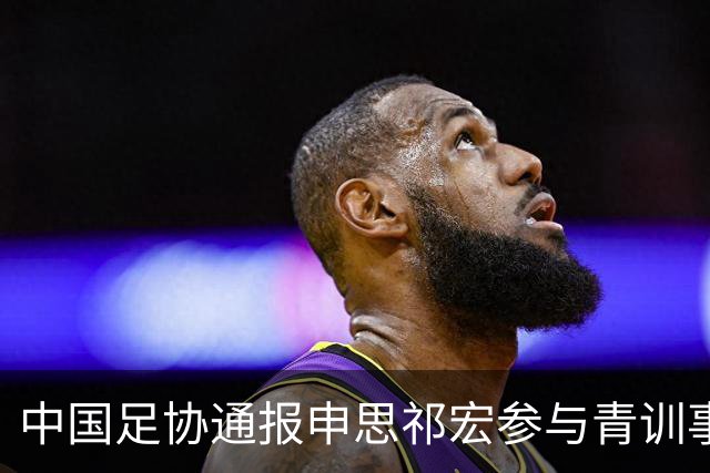 中国足协通报申思祁宏参与青训事件 将密切关注调查进展
