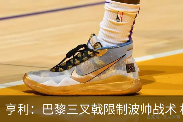 亨利：巴黎三叉戟限制波帅战术 根本不敢动他们