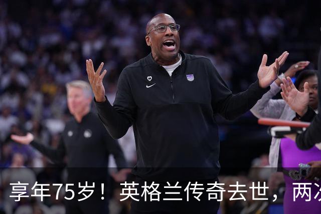 享年75岁！英格兰传奇去世，两次金球奖得主，曾与癌症抗争半年