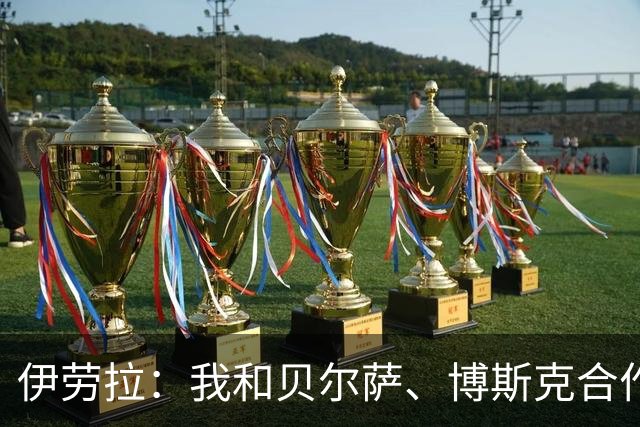 伊劳拉：我和贝尔萨、博斯克合作过，但巴尔韦德对我影响最大