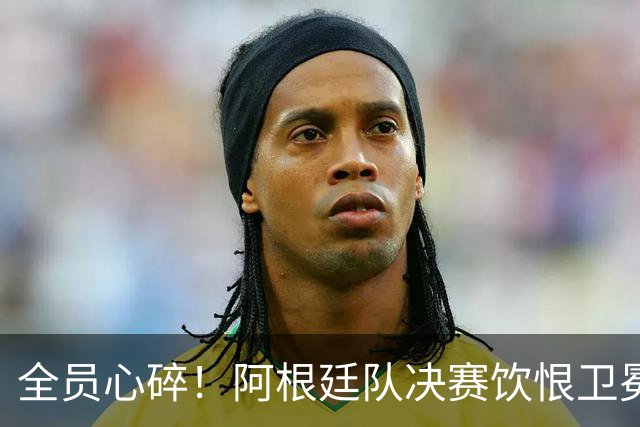 全员心碎！阿根廷队决赛饮恨卫冕失败，主教练发布会失控泪崩