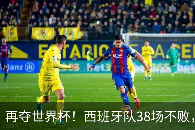 再夺世界杯！西班牙队38场不败，创造世界足坛国家队历史纪录