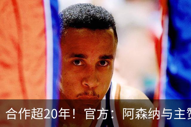 合作超20年！官方：阿森纳与主赞助商阿联酋航空续约至2033年