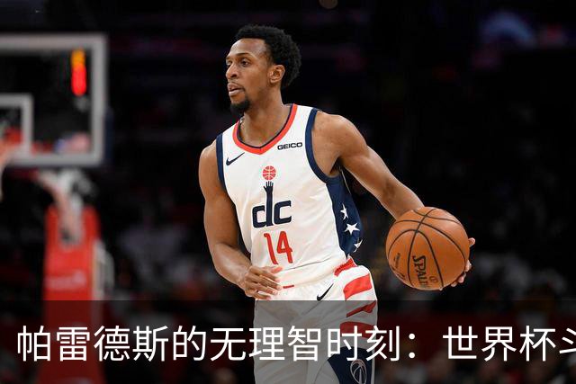 帕雷德斯的无理智时刻：世界杯斗殴+爆射替补席 涉嫌故意染红