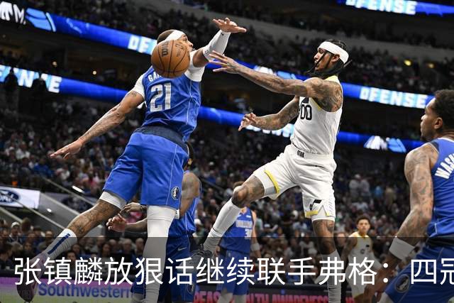张镇麟放狠话继续联手弗格：四冠只是开始想要拿更多！两人关系不止是抱大腿
