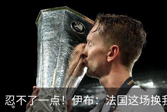 忍不了一点！伊布：法国这场换我来可能吃4张红牌 甚至把人送进…