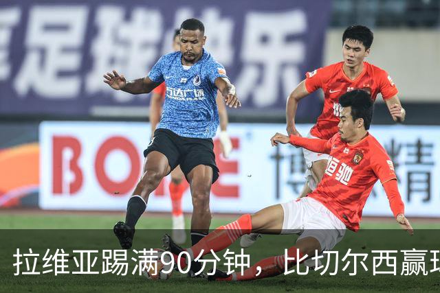 拉维亚踢满90分钟，比切尔西赢球更让人破防