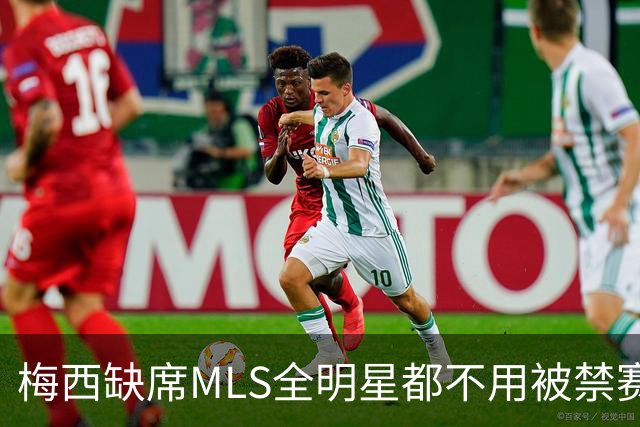 梅西缺席MLS全明星都不用被禁赛？去年罚了今年为啥没事