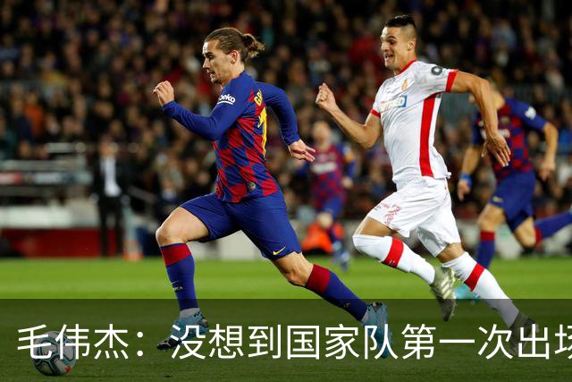 毛伟杰：没想到国家队第一次出场就首发，想站稳脚跟还需努力