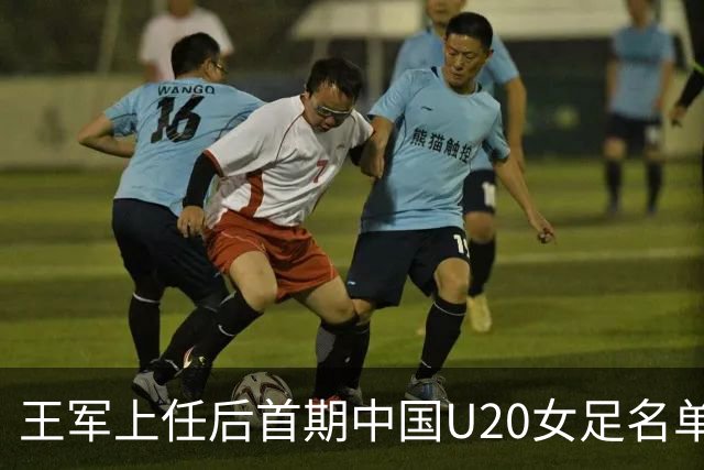 王军上任后首期中国U20女足名单：刘晨、欧阳玉环等24人入选