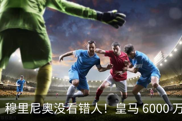 穆里尼奥没看错人！皇马 6000 万水货彻底逆袭！连场爆发封神