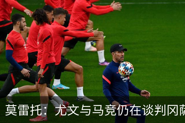 莫雷托：尤文与马竞仍在谈判冈萨雷斯的转会，他是西蒙尼的首选