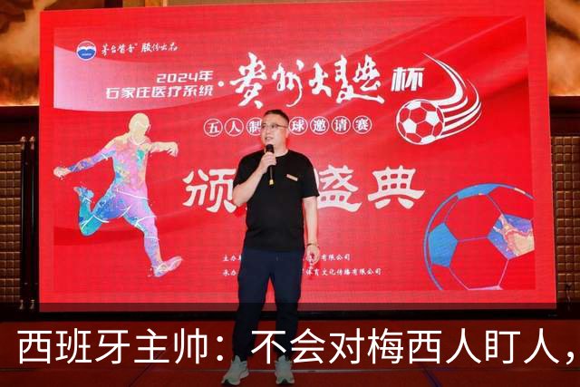 西班牙主帅：不会对梅西人盯人，曾向博斯克讨教