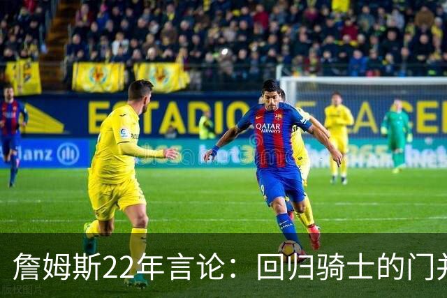 詹姆斯22年言论：回归骑士的门并未关上 生涯最后一季愿父子同队
