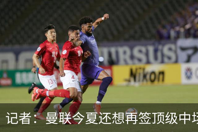 记者：曼联今夏还想再签顶级中场，目标科内和楚阿梅尼