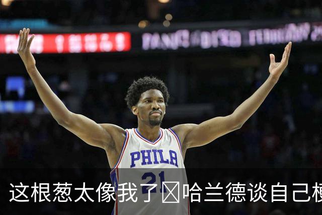 这根葱太像我了🤣哈兰德谈自己梗图：做得很棒，没什么好较真的