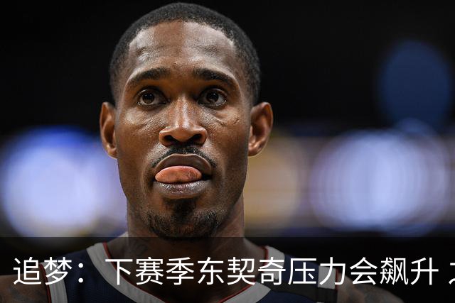 追梦：下赛季东契奇压力会飙升 之前其表现不好矛头也会指向老詹