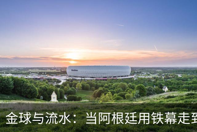 金球与流水：当阿根廷用铁幕走到终点，西班牙用极致传控写下终章