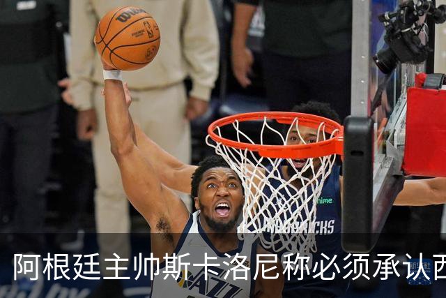 阿根廷主帅斯卡洛尼称必须承认西班牙踢得更好：决赛判罚没有遭遇不公，我们应该感到满足