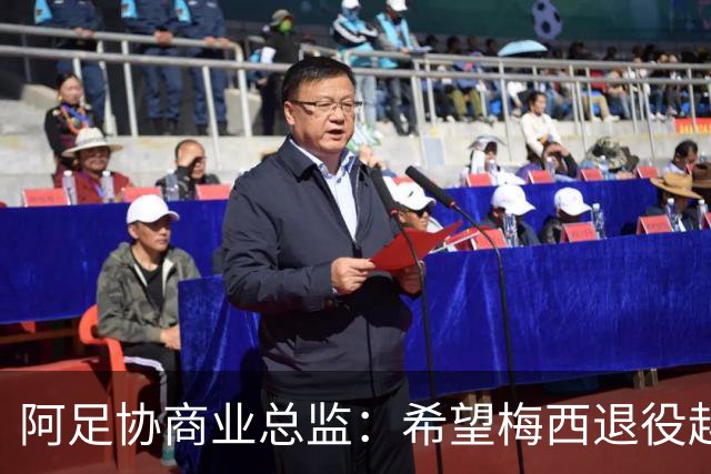 阿足协商业总监：希望梅西退役越晚越好，我们已提前几年进行规划