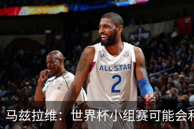 马兹拉维：世界杯小组赛可能会和库尼亚对位，这将会很有趣