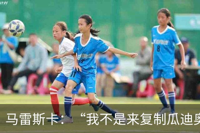 马雷斯卡：“我不是来复制瓜迪奥拉的”，不担心罗德里未来及指控