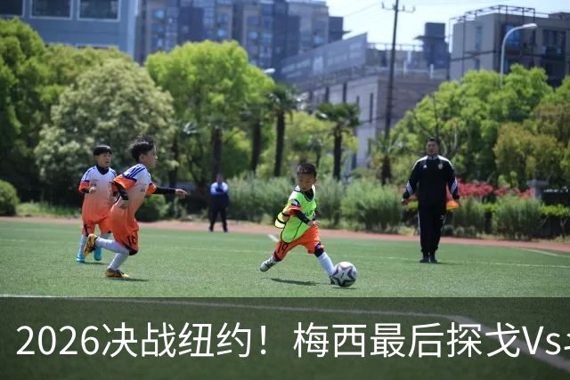 2026决战纽约！梅西最后探戈Vs斗牛士亚马尔，谁将捧起大力神杯？