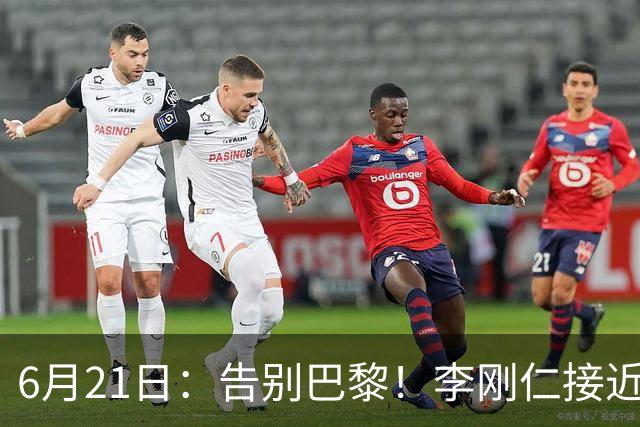 6月21日：告别巴黎！李刚仁接近加盟马竞，2700万欧重返西甲赛场