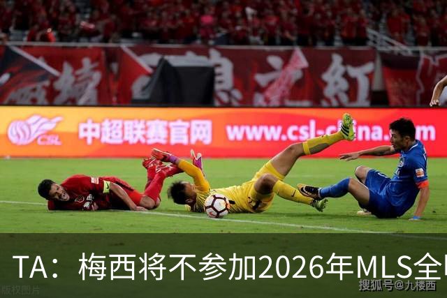 TA：梅西将不参加2026年MLS全明星赛，这次他不会再遭禁赛处罚